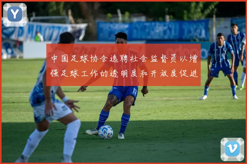 中国足球协会选聘社会监督员以增强足球工作的透明度和开放度促进足球事业发展