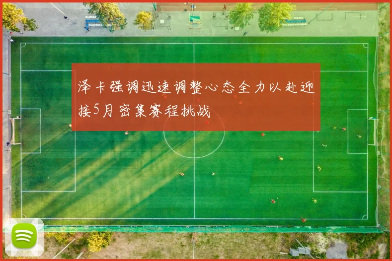 泽卡强调迅速调整心态全力以赴迎接5月密集赛程挑战