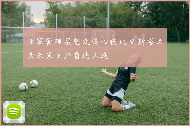 活塞管理层坚定信心视比克斯塔夫为未来主帅首选人选