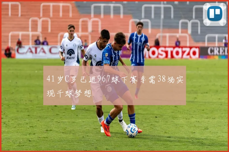 41岁C罗已进967球下赛季需38场实现千球梦想
