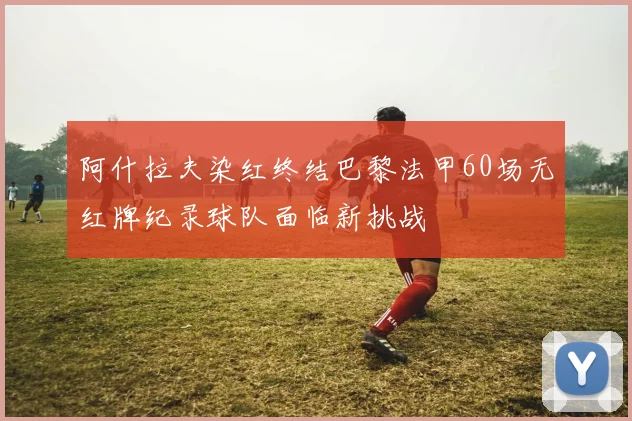 阿什拉夫染红终结巴黎法甲60场无红牌纪录球队面临新挑战