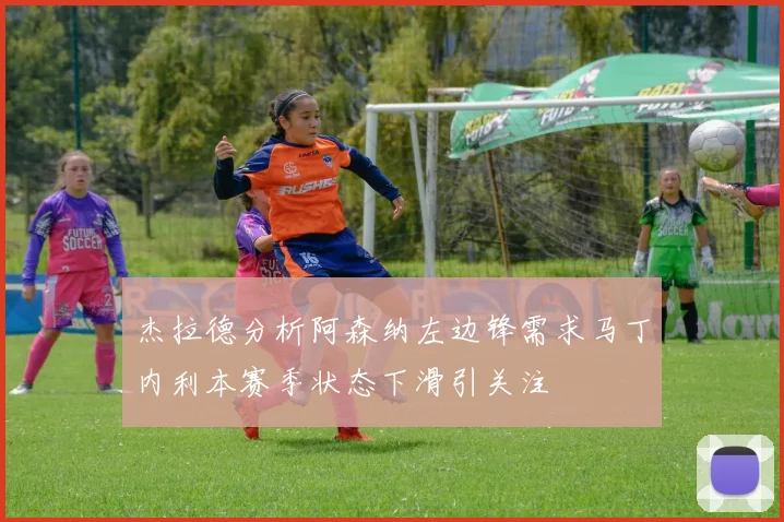 杰拉德分析阿森纳左边锋需求马丁内利本赛季状态下滑引关注