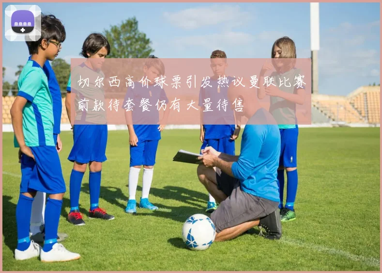 切尔西高价球票引发热议曼联比赛前款待套餐仍有大量待售