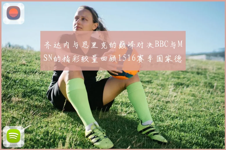 齐达内与恩里克的巅峰对决BBC与MSN的精彩较量回顾1516赛季国家德比