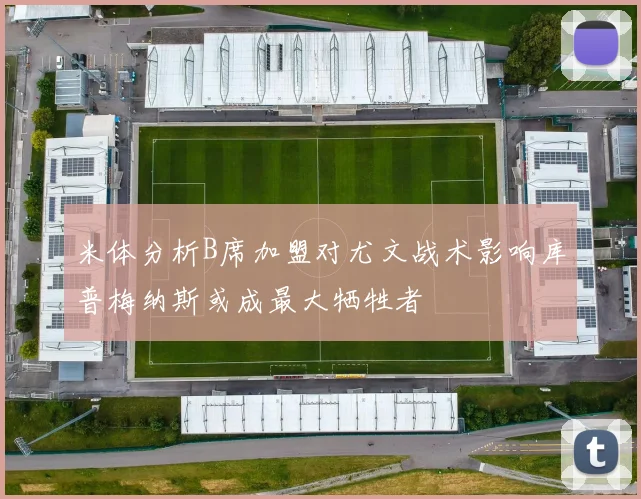 米体分析B席加盟对尤文战术影响库普梅纳斯或成最大牺牲者