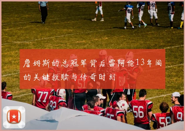 詹姆斯的总冠军背后雷阿伦13年间的关键救赎与传奇时刻
