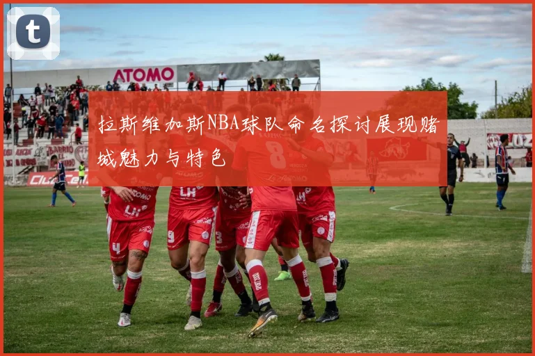 拉斯维加斯NBA球队命名探讨展现赌城魅力与特色