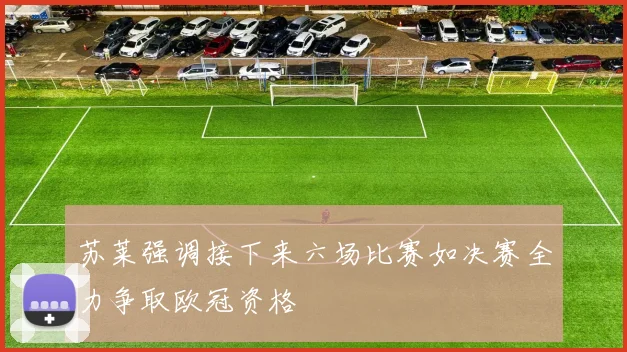 苏莱强调接下来六场比赛如决赛全力争取欧冠资格