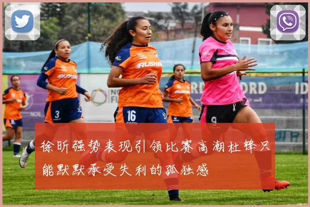 徐昕强势表现引领比赛高潮杜锋只能默默承受失利的孤独感