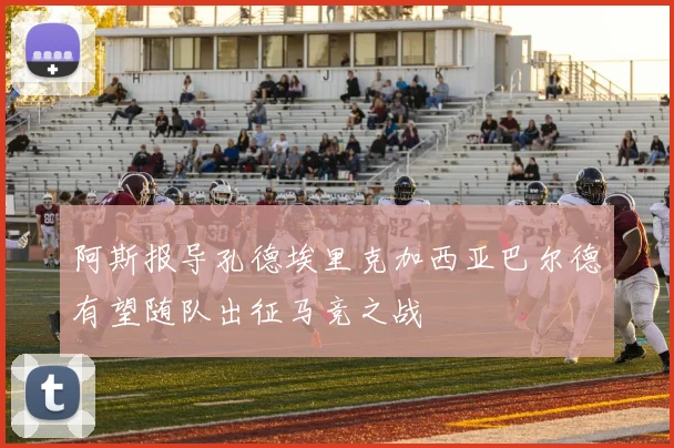 阿斯报导孔德埃里克加西亚巴尔德有望随队出征马竞之战