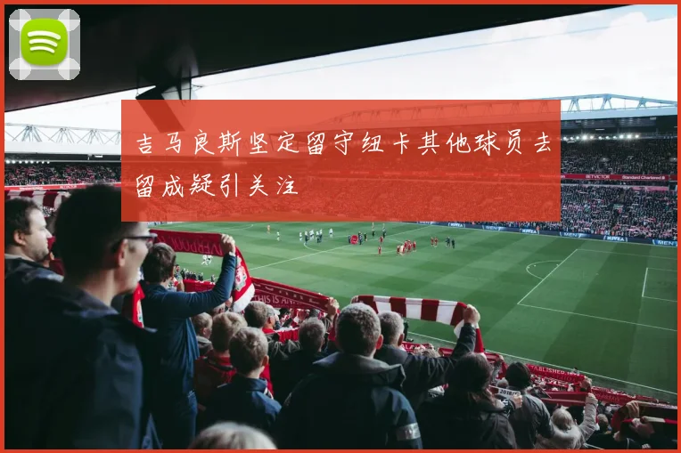 吉马良斯坚定留守纽卡其他球员去留成疑引关注