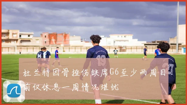 杜兰特因骨挫伤缺席G6至少两周目前仅休息一周情况堪忧