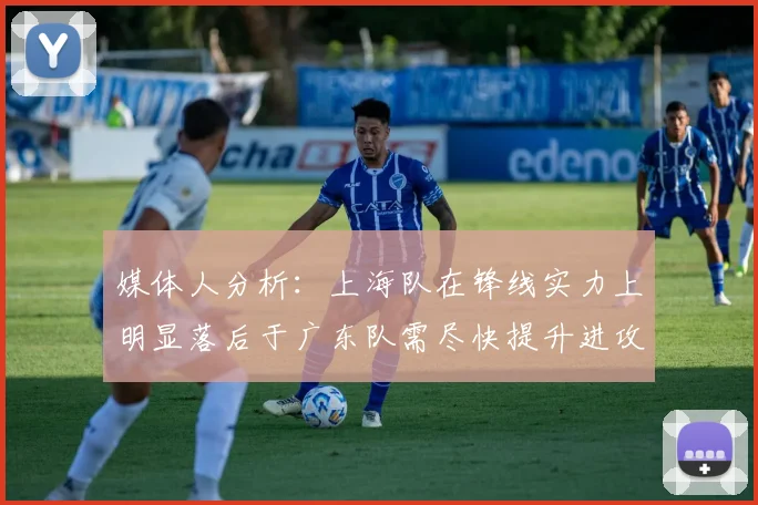 媒体人分析：上海队在锋线实力上明显落后于广东队需尽快提升进攻火力