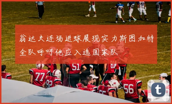 翁达夫连场进球展现实力斯图加特全队呼吁他应入选国家队