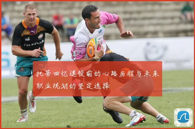 托蒂回忆退役前的心路历程与未来职业规划的坚定选择