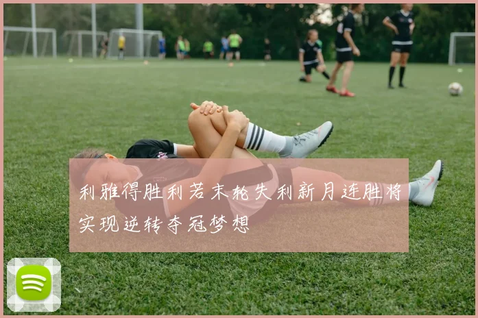 利雅得胜利若末轮失利新月连胜将实现逆转夺冠梦想