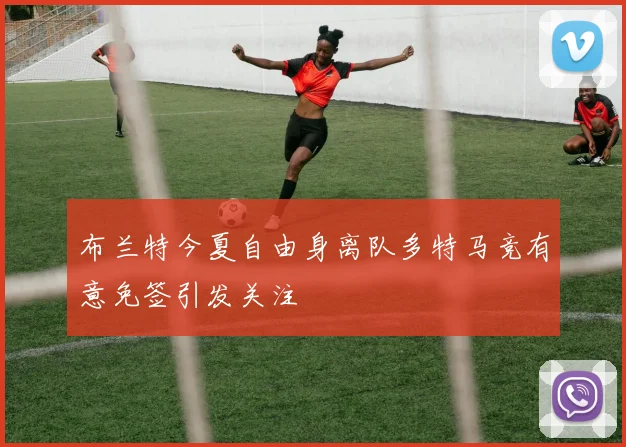 布兰特今夏自由身离队多特马竞有意免签引发关注