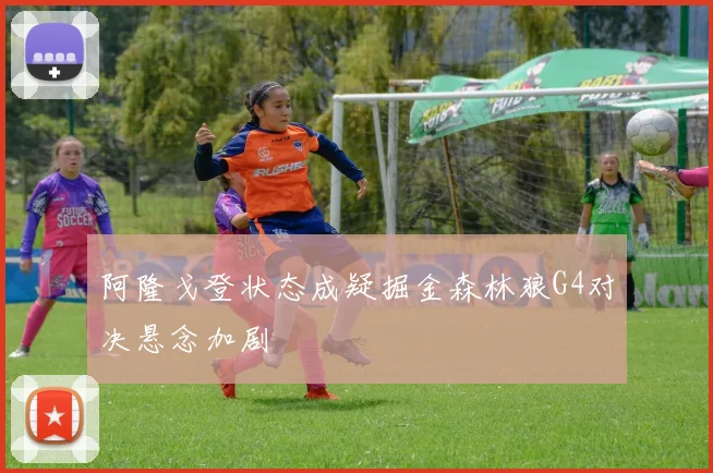 阿隆戈登状态成疑掘金森林狼G4对决悬念加剧