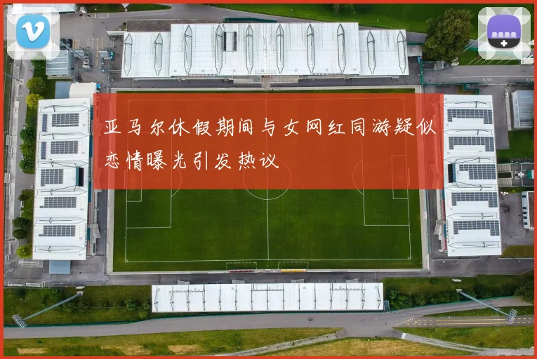亚马尔休假期间与女网红同游疑似恋情曝光引发热议