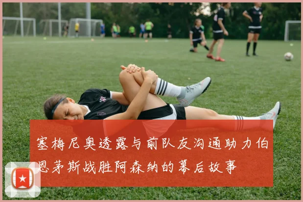 塞梅尼奥透露与前队友沟通助力伯恩茅斯战胜阿森纳的幕后故事
