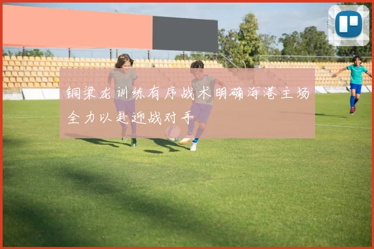 铜梁龙训练有序战术明确海港主场全力以赴迎战对手