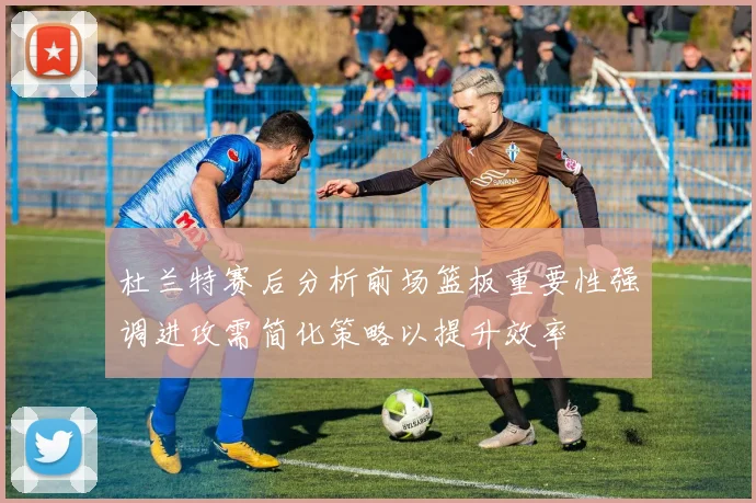 杜兰特赛后分析前场篮板重要性强调进攻需简化策略以提升效率