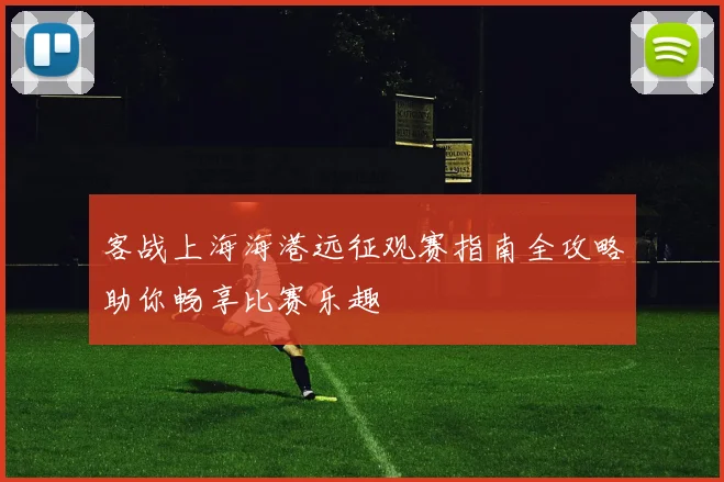 客战上海海港远征观赛指南全攻略助你畅享比赛乐趣