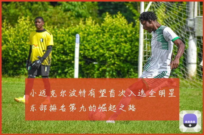 小迈克尔波特有望首次入选全明星东部排名第九的崛起之路